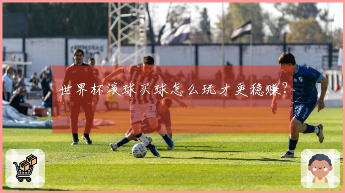 世界杯滚球买球怎么玩才更稳赚？