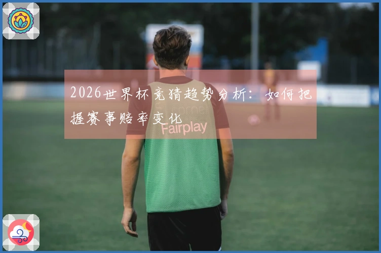 2026世界杯竞猜趋势分析：如何把握赛事赔率变化