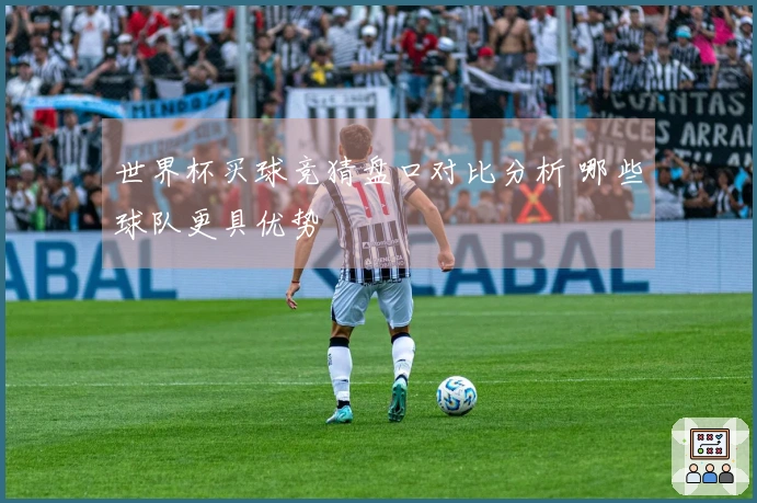 世界杯买球竞猜盘口对比分析 哪些球队更具优势