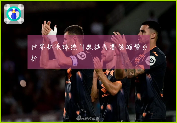 世界杯滚球热门数据与赛场趋势分析
