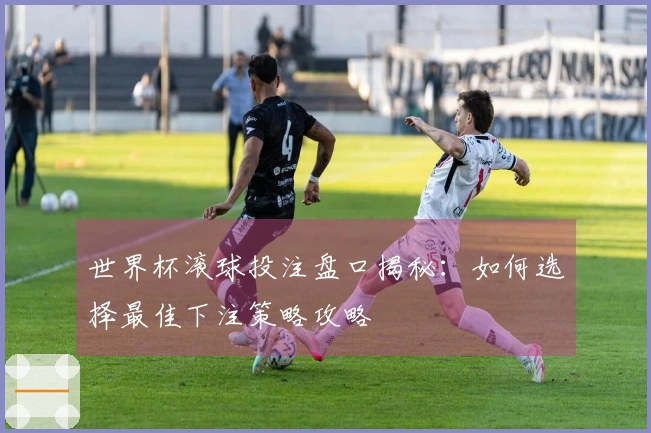 世界杯滚球投注盘口揭秘：如何选择最佳下注策略攻略