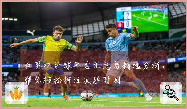 世界杯让球平台汇总与精选分析，帮你轻松押注决胜时刻