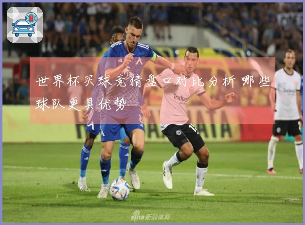 世界杯买球竞猜盘口对比分析 哪些球队更具优势