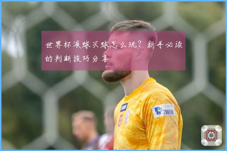 世界杯滚球买球怎么玩？新手必读的判断技巧分享