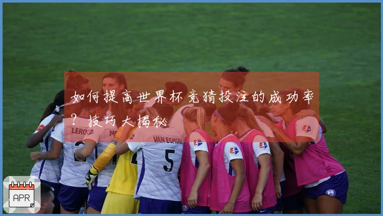 如何提高世界杯竞猜投注的成功率？技巧大揭秘