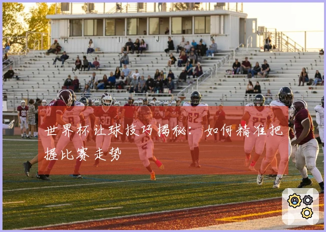 世界杯让球技巧揭秘：如何精准把握比赛走势