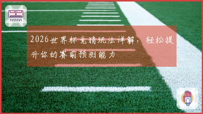 2026世界杯竞猜玩法详解，轻松提升你的赛前预测能力