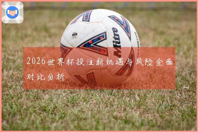 2026世界杯投注新机遇与风险全面对比分析