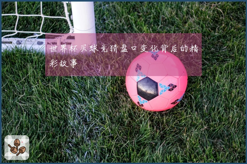 世界杯买球竞猜盘口变化背后的精彩故事