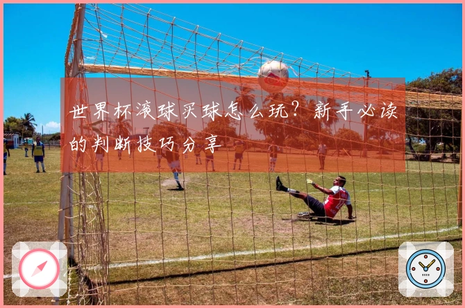 世界杯滚球买球怎么玩？新手必读的判断技巧分享