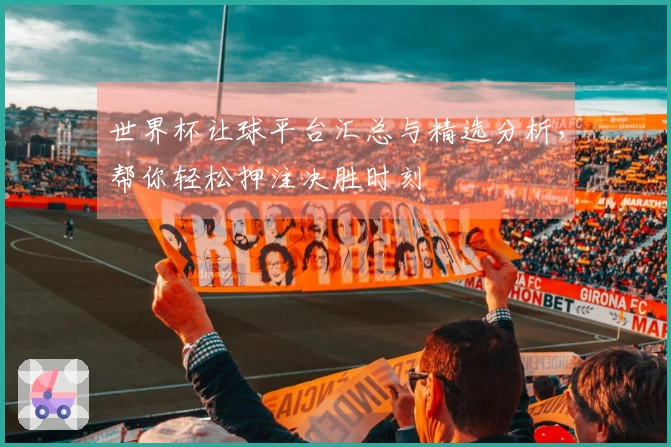 世界杯让球平台汇总与精选分析，帮你轻松押注决胜时刻