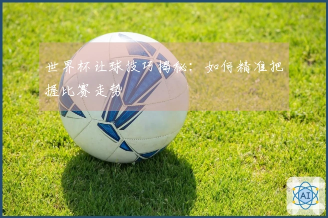 世界杯让球技巧揭秘：如何精准把握比赛走势