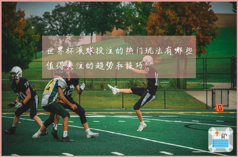 世界杯滚球投注的热门玩法有哪些值得关注的趋势和技巧