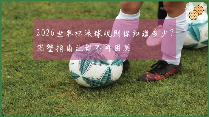 2026世界杯滚球规则你知道多少？完整指南让你不再困惑