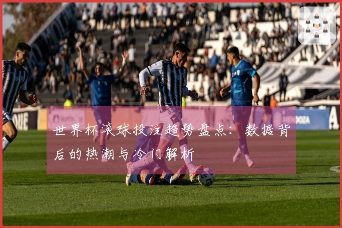 世界杯滚球投注趋势盘点：数据背后的热潮与冷门解析