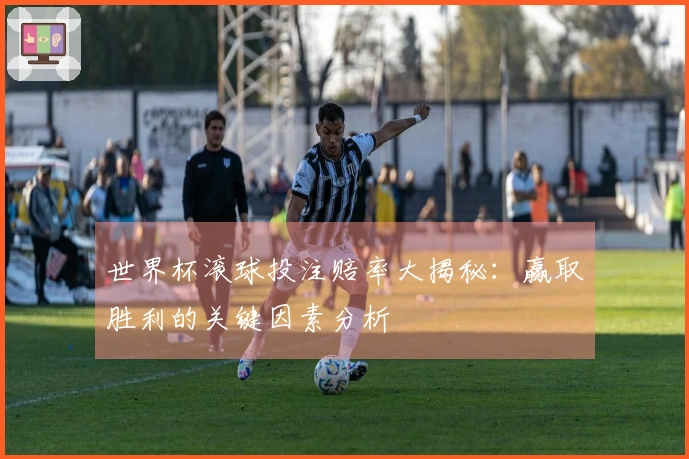 世界杯滚球投注赔率大揭秘：赢取胜利的关键因素分析