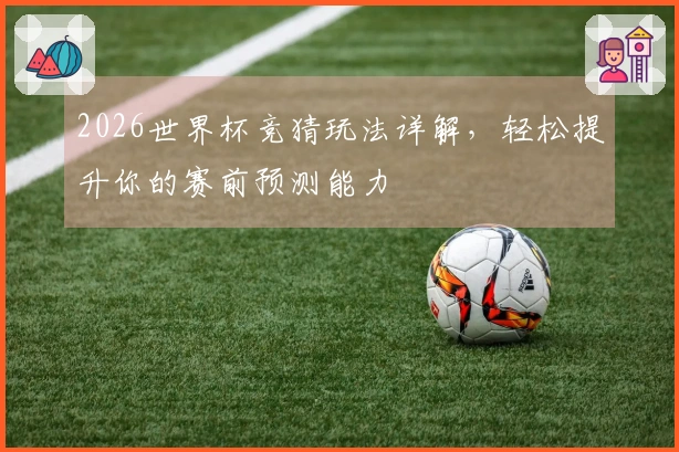 2026世界杯竞猜玩法详解，轻松提升你的赛前预测能力